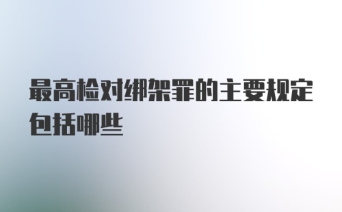 最高检对绑架罪的主要规定包括哪些