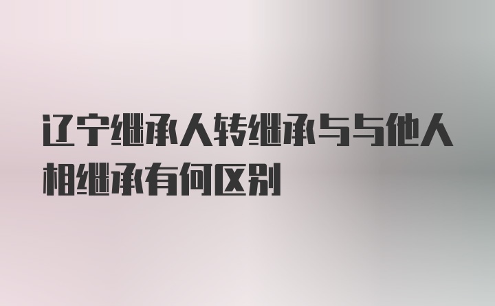 辽宁继承人转继承与与他人相继承有何区别