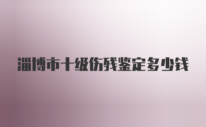 淄博市十级伤残鉴定多少钱