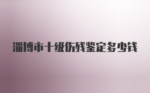 淄博市十级伤残鉴定多少钱