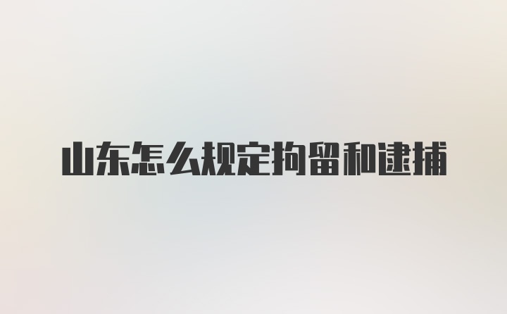 山东怎么规定拘留和逮捕