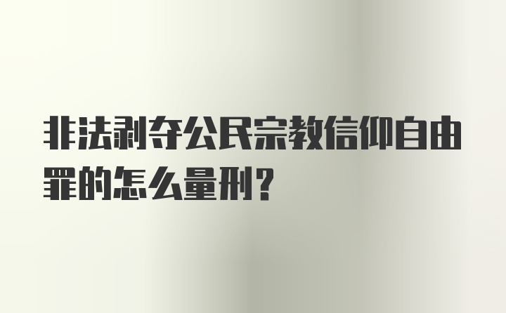 非法剥夺公民宗教信仰自由罪的怎么量刑？