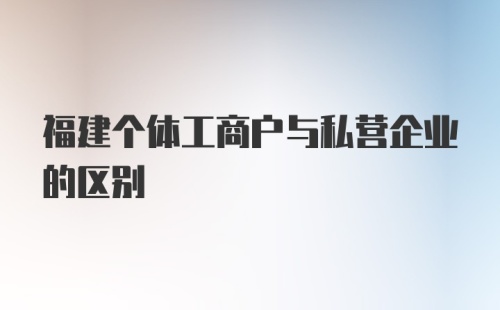 福建个体工商户与私营企业的区别