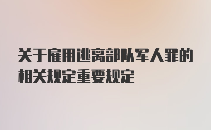 关于雇用逃离部队军人罪的相关规定重要规定