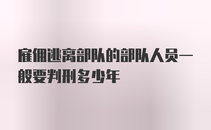 雇佣逃离部队的部队人员一般要判刑多少年