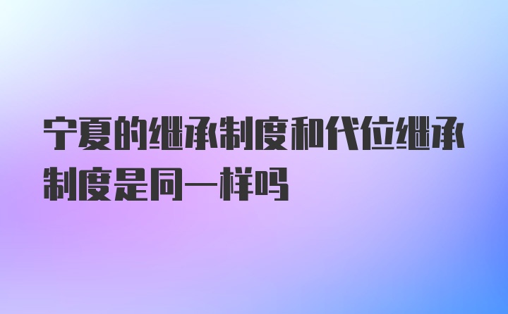 宁夏的继承制度和代位继承制度是同一样吗