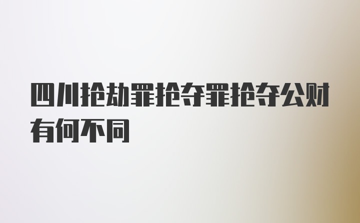 四川抢劫罪抢夺罪抢夺公财有何不同