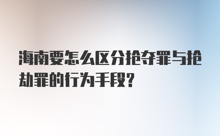 海南要怎么区分抢夺罪与抢劫罪的行为手段?