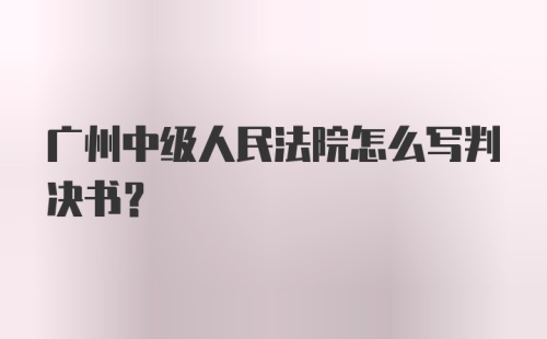 广州中级人民法院怎么写判决书?