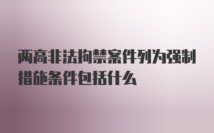 两高非法拘禁案件列为强制措施条件包括什么