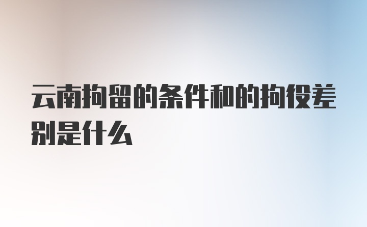 云南拘留的条件和的拘役差别是什么