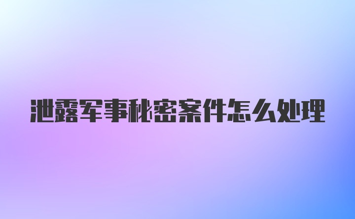 泄露军事秘密案件怎么处理