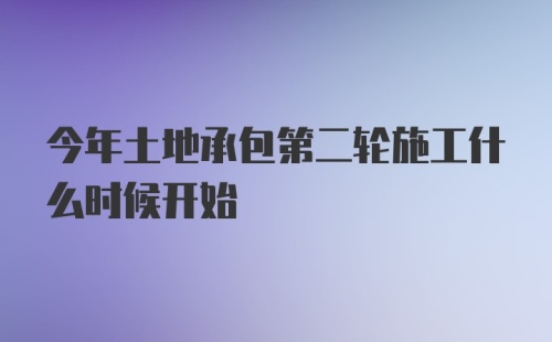 今年土地承包第二轮施工什么时候开始