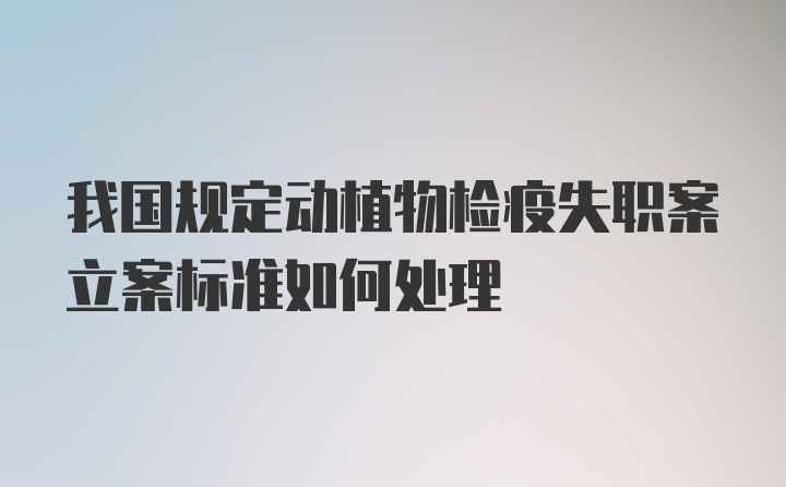 我国规定动植物检疫失职案立案标准如何处理