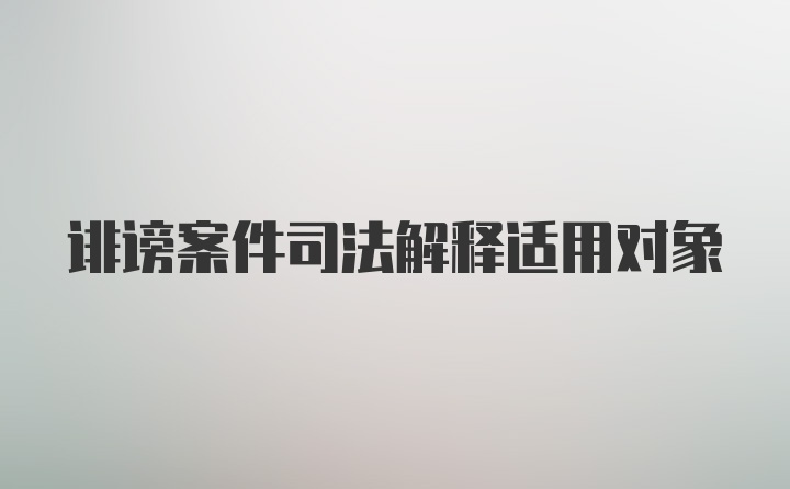 诽谤案件司法解释适用对象