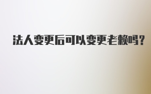 法人变更后可以变更老赖吗?