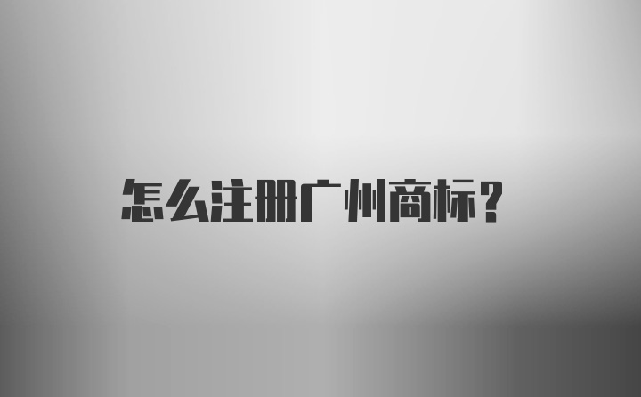 怎么注册广州商标？