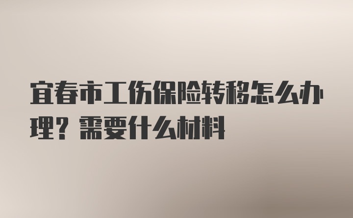 宜春市工伤保险转移怎么办理？需要什么材料