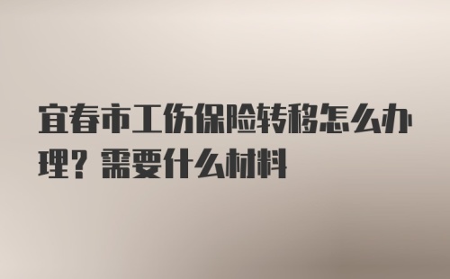 宜春市工伤保险转移怎么办理？需要什么材料