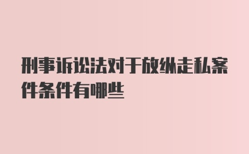 刑事诉讼法对于放纵走私案件条件有哪些