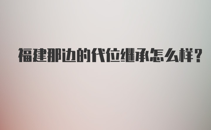 福建那边的代位继承怎么样？