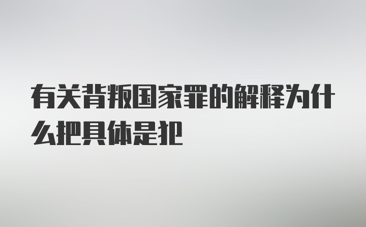 有关背叛国家罪的解释为什么把具体是犯