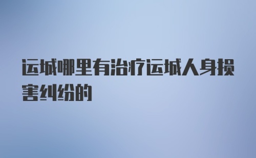 运城哪里有治疗运城人身损害纠纷的