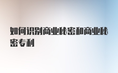 如何识别商业秘密和商业秘密专利