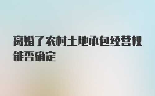 离婚了农村土地承包经营权能否确定