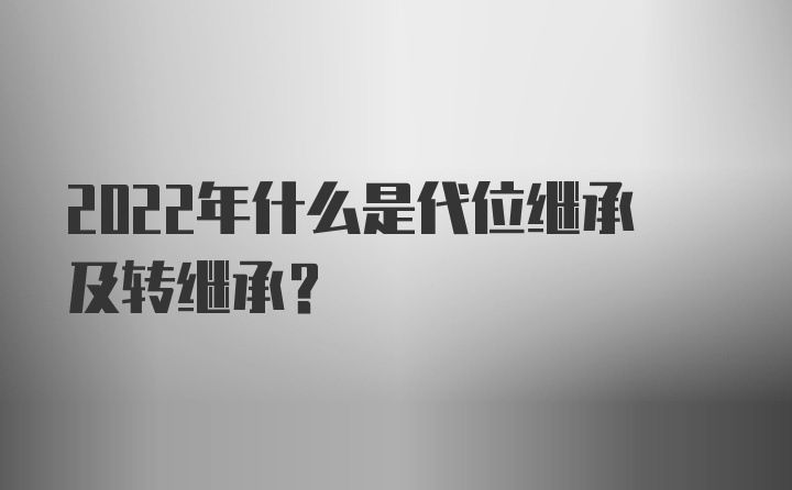 2022年什么是代位继承及转继承？