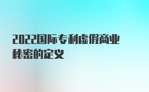 2022国际专利虚假商业秘密的定义