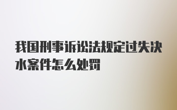 我国刑事诉讼法规定过失决水案件怎么处罚