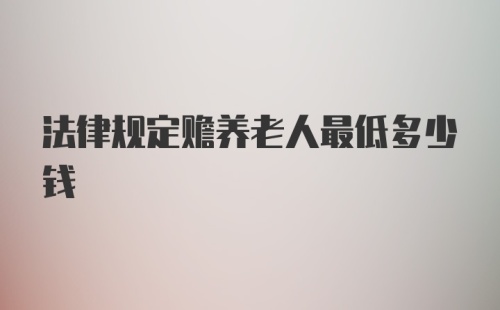 法律规定赡养老人最低多少钱