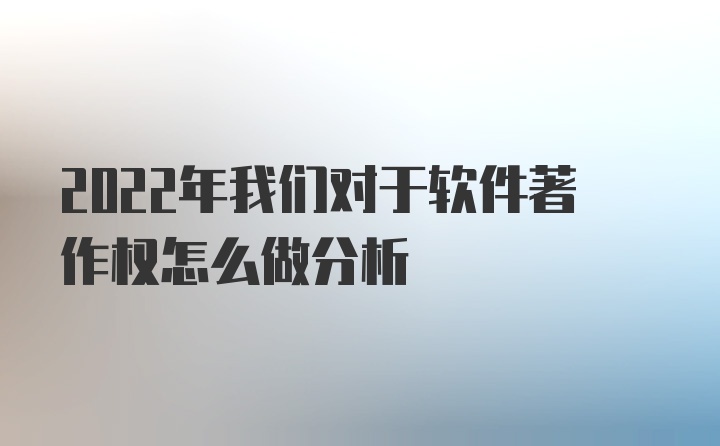 2022年我们对于软件著作权怎么做分析