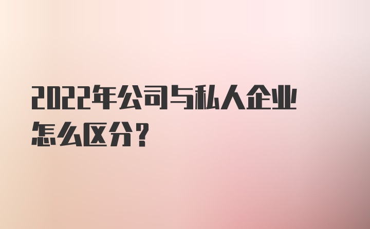 2022年公司与私人企业怎么区分？