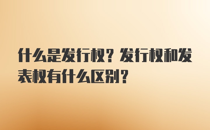 什么是发行权？发行权和发表权有什么区别？