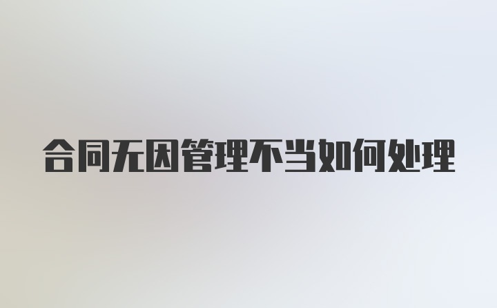 合同无因管理不当如何处理