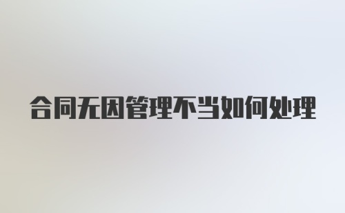 合同无因管理不当如何处理