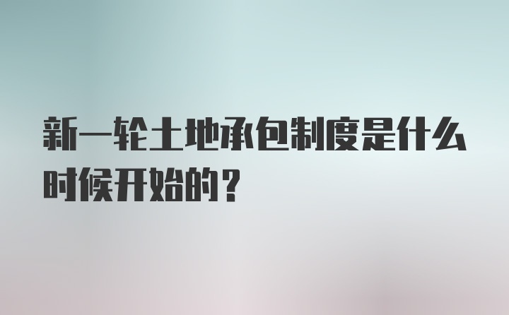 新一轮土地承包制度是什么时候开始的？