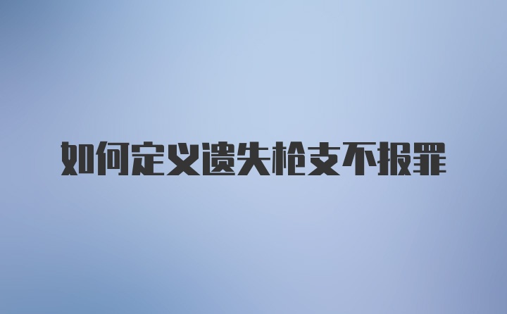 如何定义遗失枪支不报罪