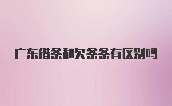 广东借条和欠条条有区别吗