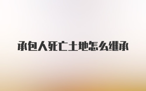 承包人死亡土地怎么继承