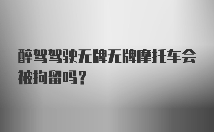 醉驾驾驶无牌无牌摩托车会被拘留吗？