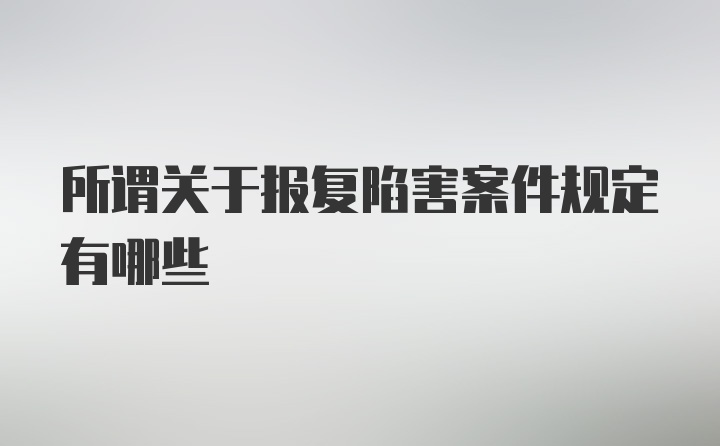 所谓关于报复陷害案件规定有哪些