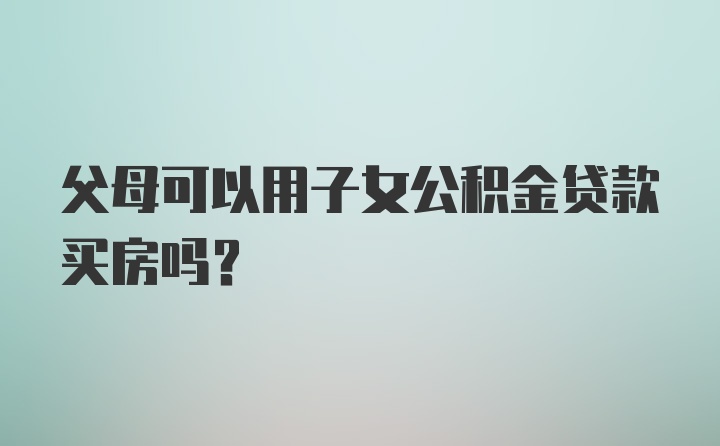 父母可以用子女公积金贷款买房吗？