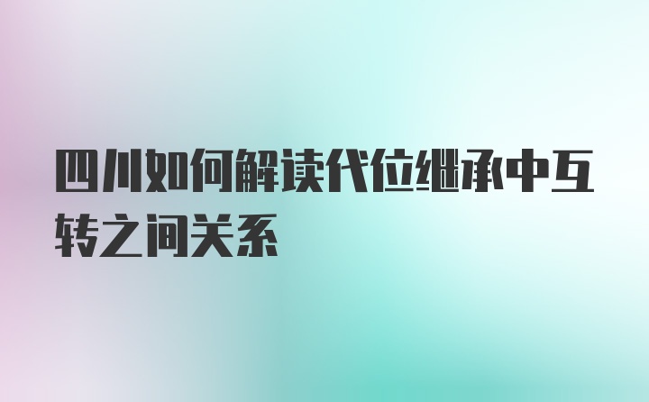 四川如何解读代位继承中互转之间关系