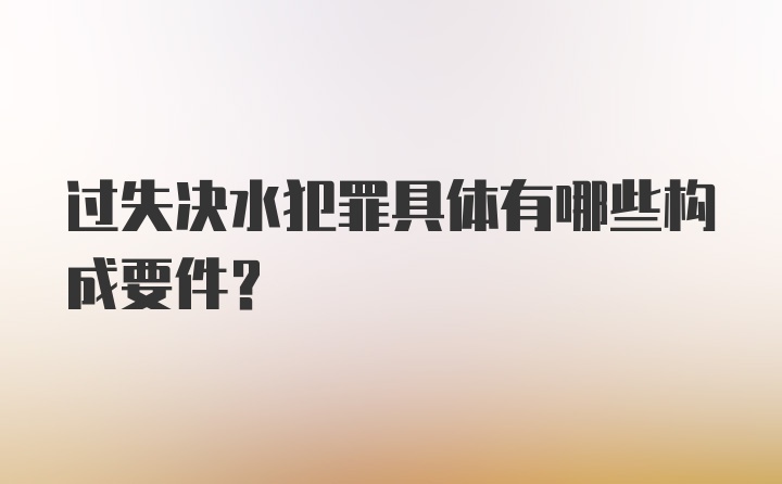 过失决水犯罪具体有哪些构成要件？