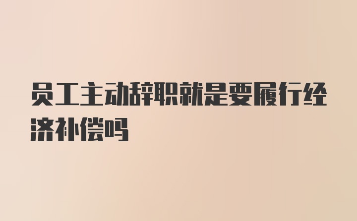 员工主动辞职就是要履行经济补偿吗