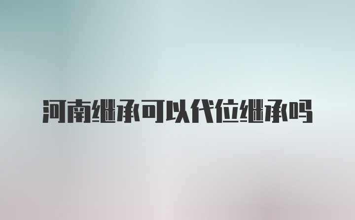 河南继承可以代位继承吗