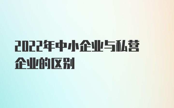 2022年中小企业与私营企业的区别